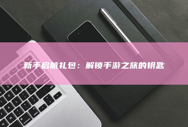 新手启航礼包：解锁手游之旅的钥匙