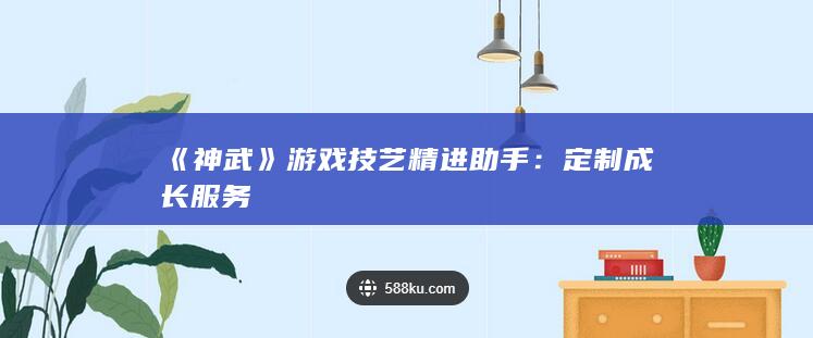 《神武》游戏技艺精进助手：定制成长服务