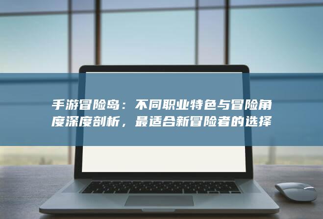 手游冒险岛：不同职业特色与冒险角度深度剖析，最适合新冒险者的选择