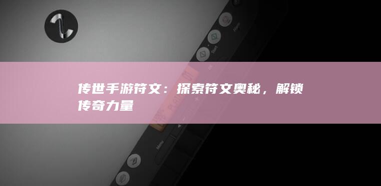 传世手游符文：探索符文奥秘，解锁传奇力量