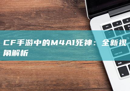 CF手游中的M4A1死神：全新视角解析