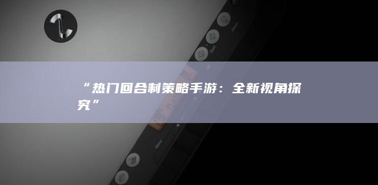 “热门回合制策略手游：全新视角探究”