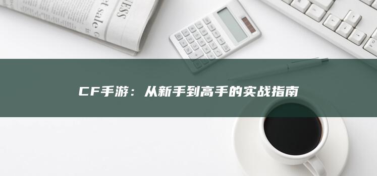 CF手游：从新手到高手的实战指南