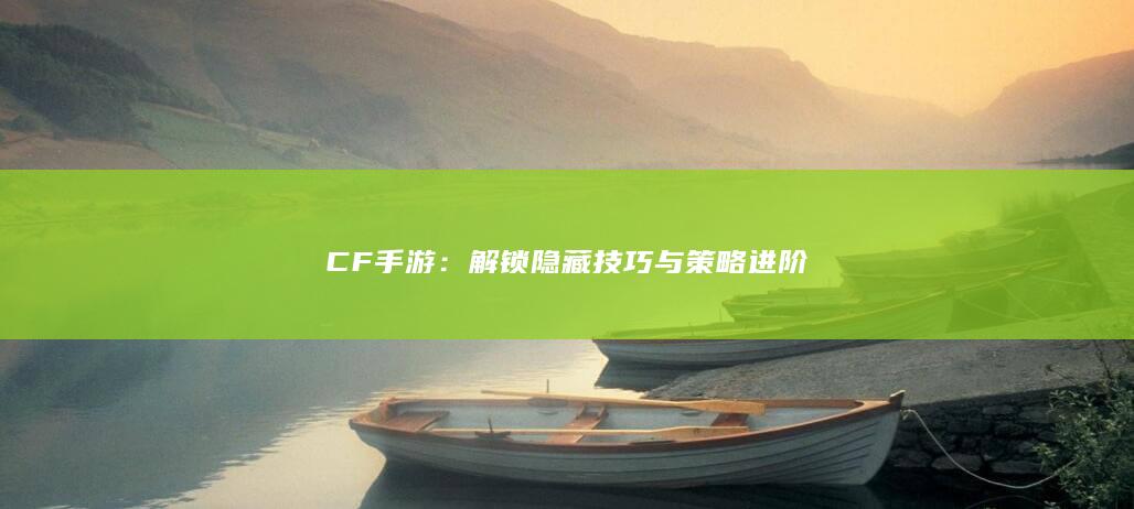 CF手游：解锁隐藏技巧与策略进阶