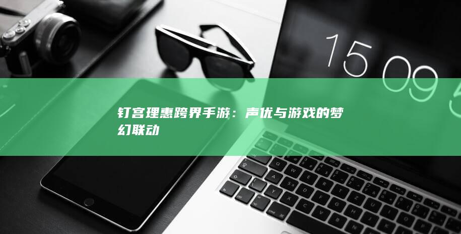 钉宫理惠跨界手游：声优与游戏的梦幻联动