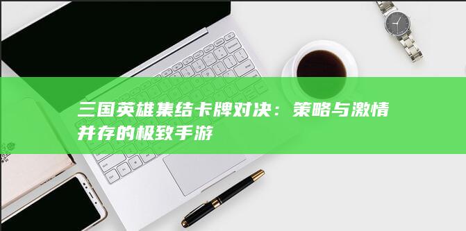 三国英雄集结卡牌对决：策略与激情并存的极致手游