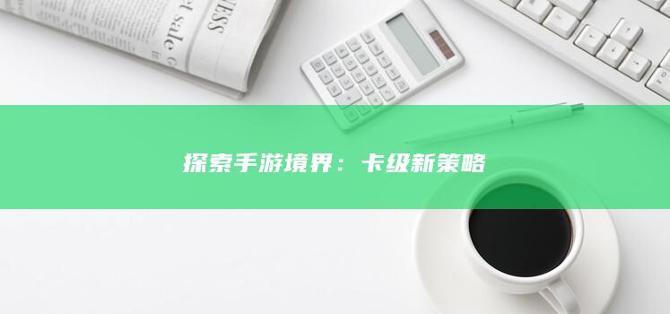 探索手游境界：卡级新策略