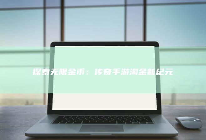 探索无限金币：传奇手游淘金新纪元