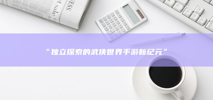 “独立探索的武侠世界手游新纪元”