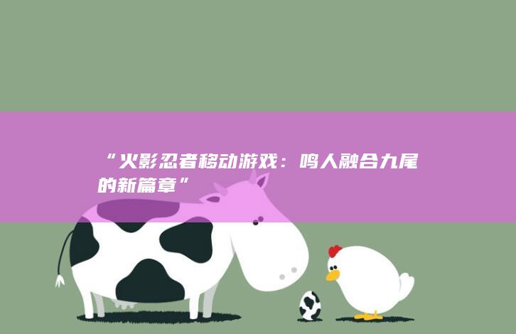 “火影忍者移动游戏：鸣人融合九尾的新篇章”