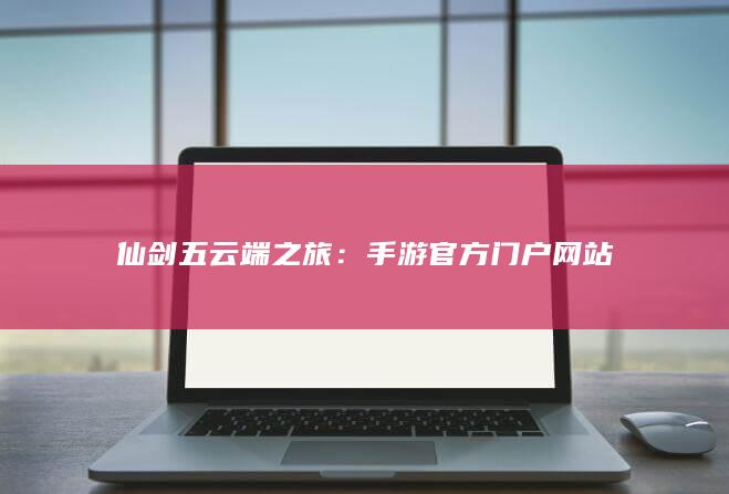 仙剑五云端之旅：手游官方门户网站