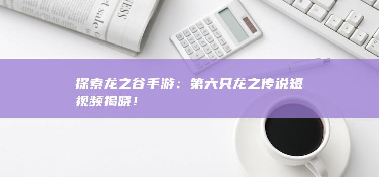 探索龙之谷手游：第六只龙之传说短视频揭晓！