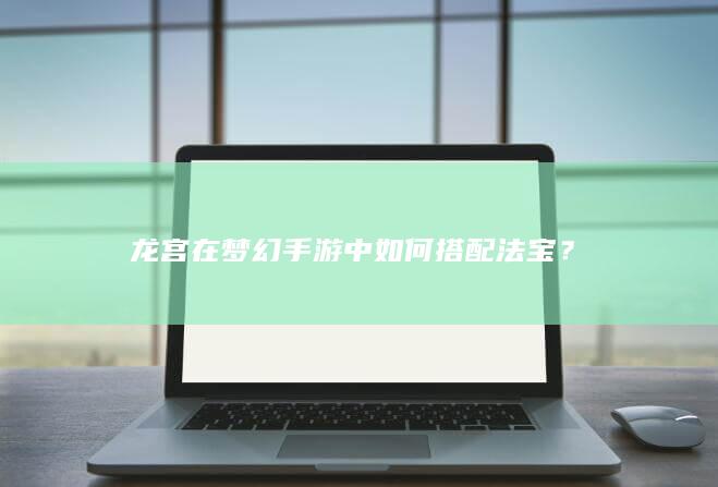 龙宫在梦幻手游中如何搭配法宝？