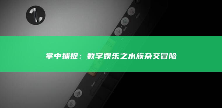 掌中捕捉：数字娱乐之水族杂交冒险