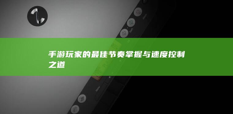 手游玩家的最佳节奏掌握与速度控制之道