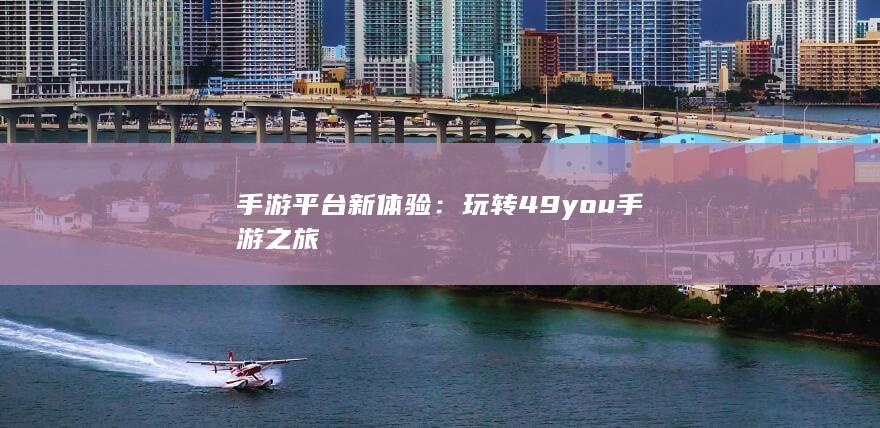 手游平台新体验：玩转49you手游之旅