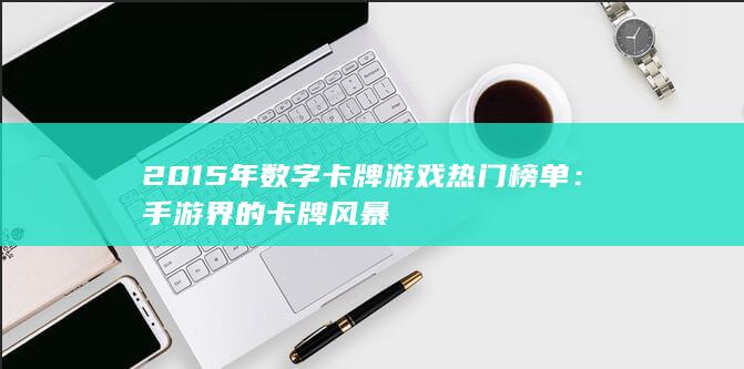 2015年数字卡牌游戏热门榜单：手游界的卡牌风暴