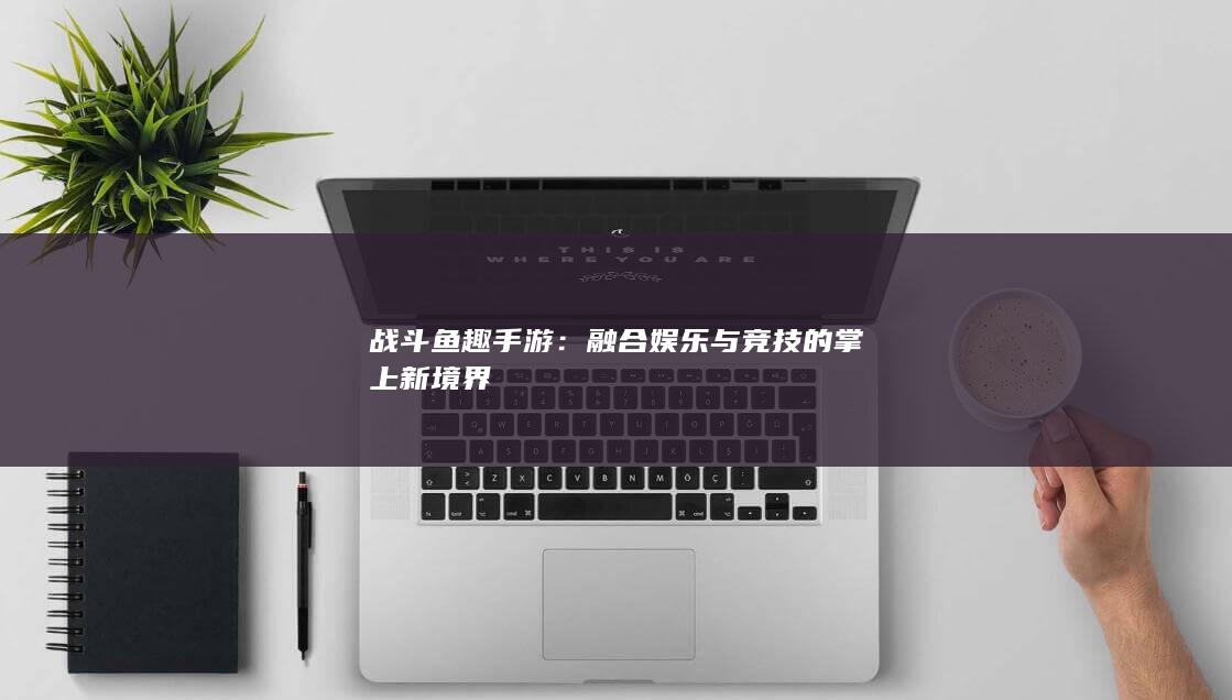 战斗鱼趣手游：融合娱乐与竞技的掌上新境界