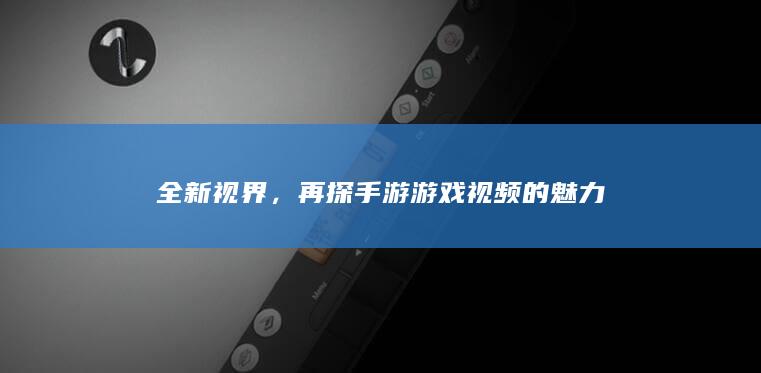 全新视界，再探手游游戏视频的魅力