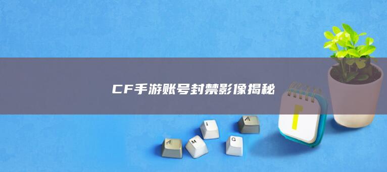 CF手游账号封禁影像揭秘