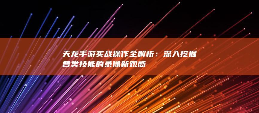 天龙手游实战操作全解析：深入挖掘各类技能的录像新观感