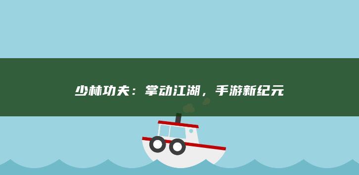 少林功夫：掌动江湖，手游新纪元