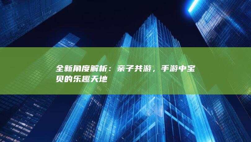 全新角度解析：亲子共游，手游中宝贝的乐趣天地