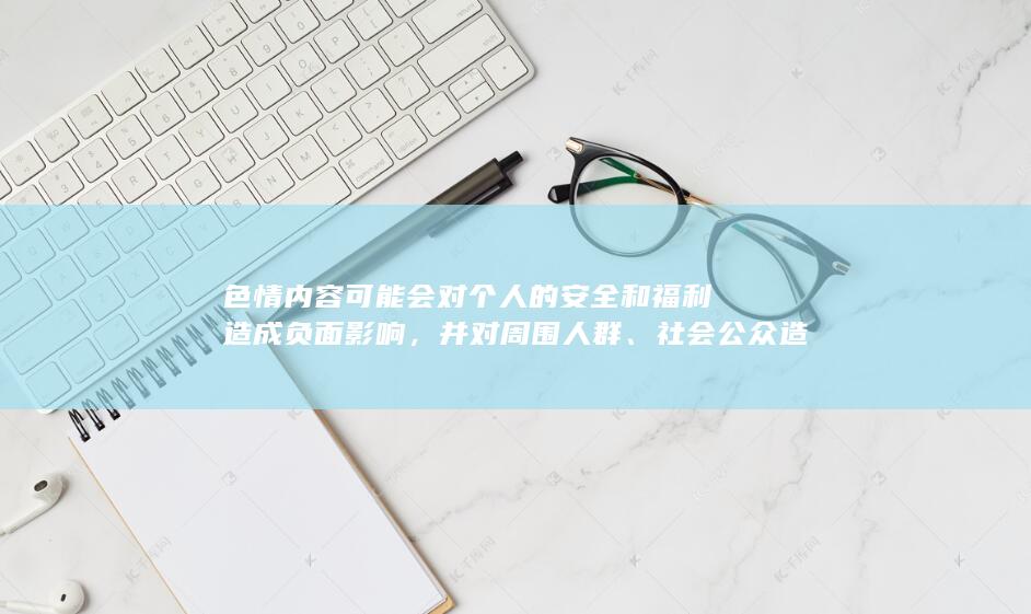 色情内容可能会对个人的安全和福利造成负面影响，并对周围人群、社会公众造成不良影响。网络是亿万民众共同的精神家园，网络文明是新形势下社会文明的重要内容。每个人应该自觉遵守法律法规，抵制各种不良诱惑。同时，社会各界应加强网络安全宣传教育，提高全民网络安全意识。