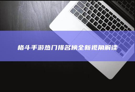 格斗手游热门排名榜全新视角解读