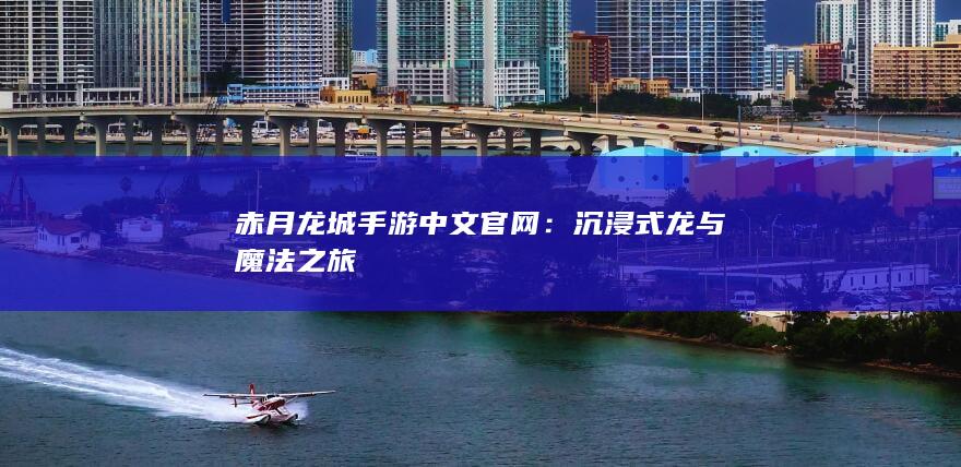 赤月龙城手游中文官网：沉浸式龙与魔法之旅