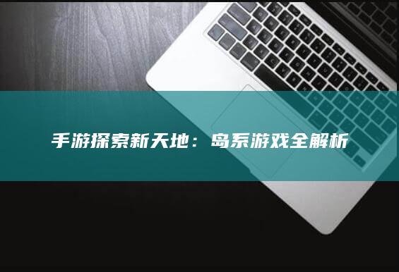 手游探索新天地：岛系游戏全解析