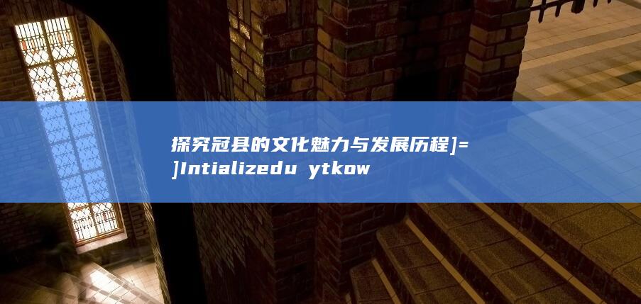 探究冠县的文化魅力与发展历程]=]Intialized użytkowصند możliwo możliwo