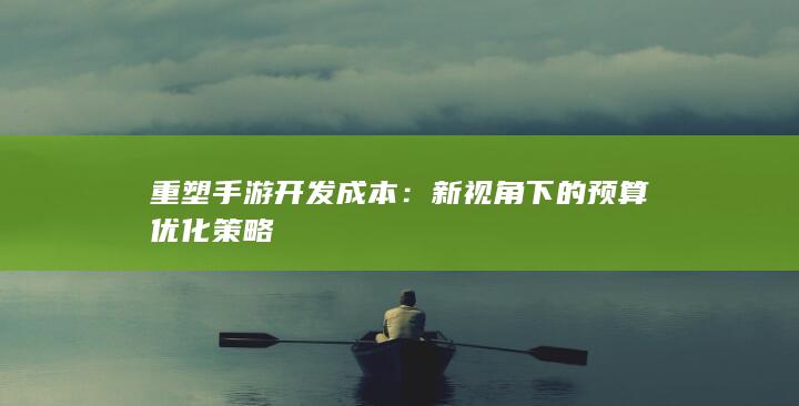 重塑手游开发成本：新视角下的预算优化策略