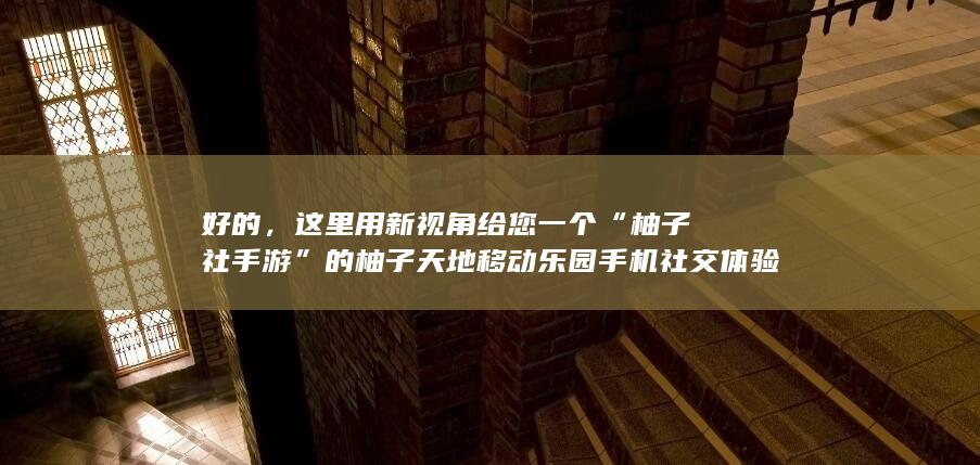 好的，这里用新视角给您一个“柚子社手游”的柚子天地移动乐园手机社交体验中心：开辟未来泛次元域集人生征程欢乐居所的新兴趣巧邂逅功能小程序之源。