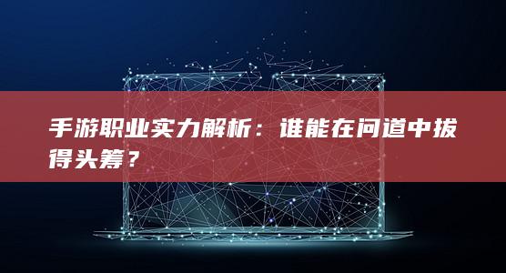 手游职业实力解析：谁能在问道中拔得头筹？