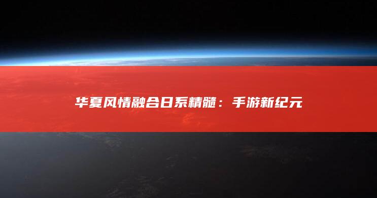 华夏风情融合日系精髓：手游新纪元