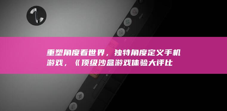 重塑角度看世界，独特角度定义手机游戏，《顶级沙盒游戏体验大评比