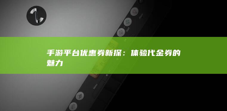 手游平台优惠券新探：体验代金券的魅力