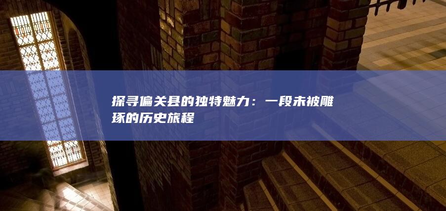 探寻偏关县的独特魅力：一段未被雕琢的历史旅程