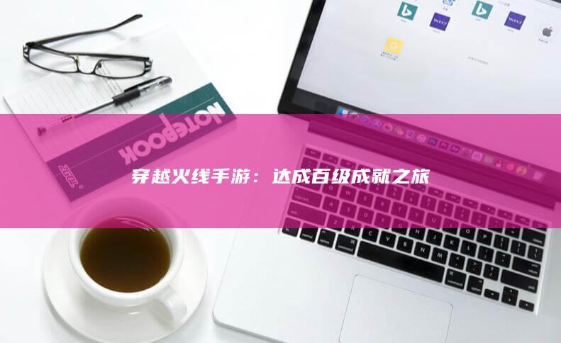 穿越火线手游：达成百级成就之旅