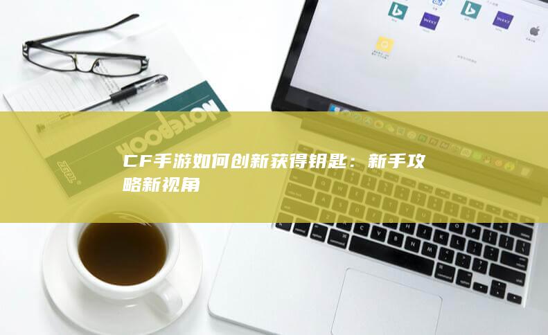 CF手游如何创新获得钥匙：新手攻略新视角