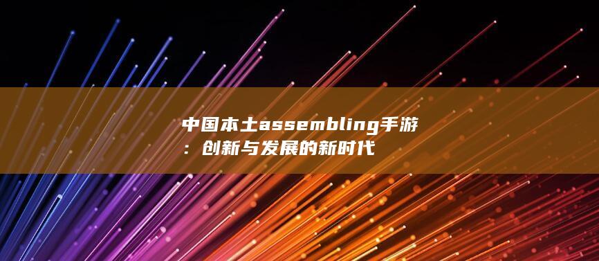 中国本土 assembling 手游：创新与发展的新时代