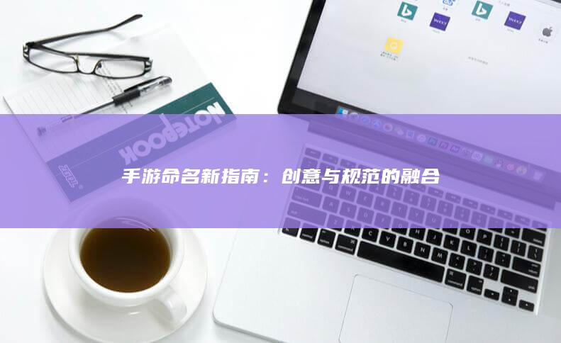 手游命名新指南：创意与规范的融合