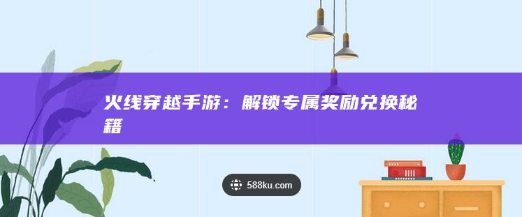 火线穿越手游：解锁专属奖励兑换秘籍