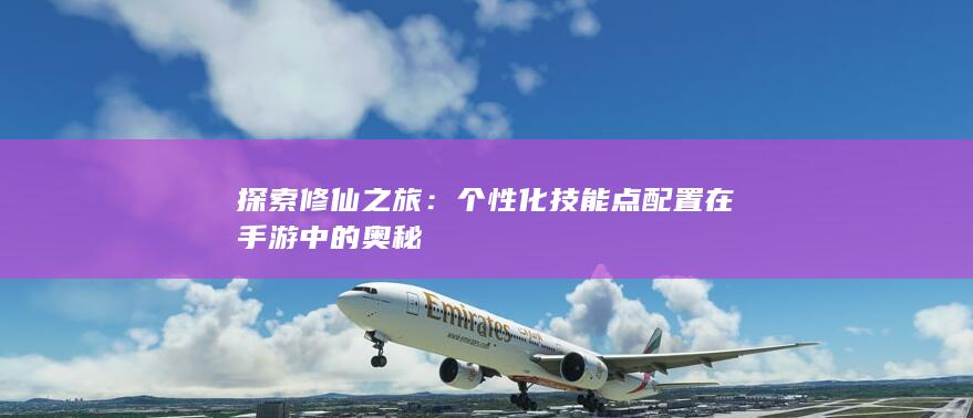 探索修仙之旅：个性化技能点配置在手游中的奥秘