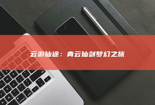 云游仙途：青云仙剑梦幻之旅