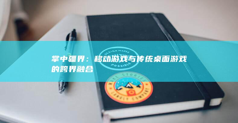 掌中疆界：移动游戏与传统桌面游戏的跨界融合