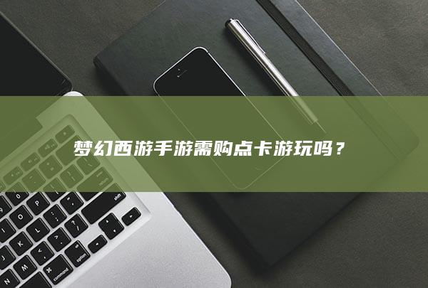 梦幻西游手游需购点卡游玩吗？