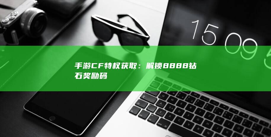 手游CF特权获取：解锁8888钻石奖励码