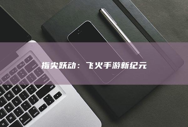 指尖跃动：飞火手游新纪元